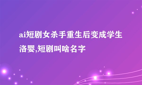 ai短剧女杀手重生后变成学生洛婴,短剧叫啥名字