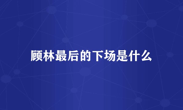 顾林最后的下场是什么