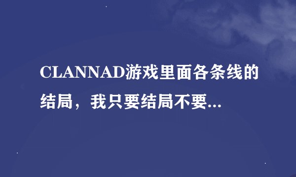 CLANNAD游戏里面各条线的结局，我只要结局不要过程。。。。有那位好心人帮忙解答一下吗？？？