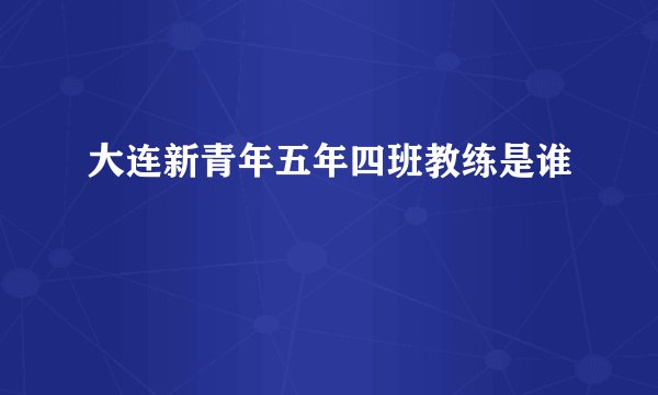 大连新青年五年四班教练是谁