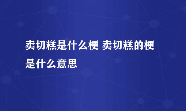 卖切糕是什么梗 卖切糕的梗是什么意思