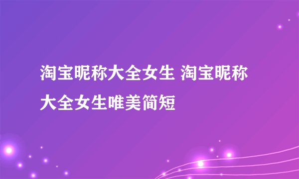 淘宝昵称大全女生 淘宝昵称大全女生唯美简短