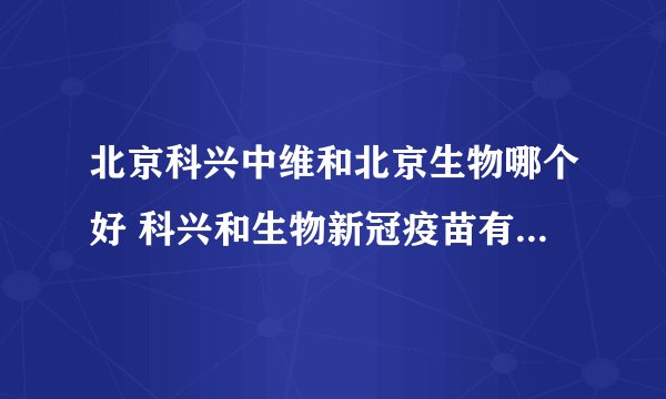 北京科兴中维和北京生物哪个好 科兴和生物新冠疫苗有什么区别
