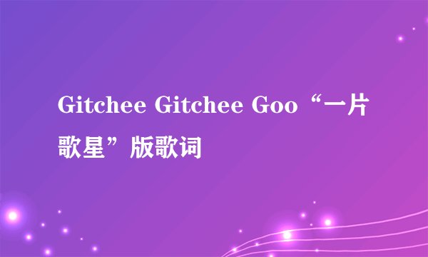 Gitchee Gitchee Goo“一片歌星”版歌词