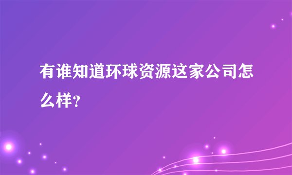 有谁知道环球资源这家公司怎么样？