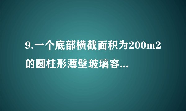 9.一个底部横截面积为200m2的圆柱形薄壁玻璃容器静止于水平桌面上,一个物体悬