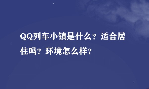 QQ列车小镇是什么？适合居住吗？环境怎么样？