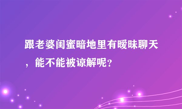 跟老婆闺蜜暗地里有暧昧聊天，能不能被谅解呢？