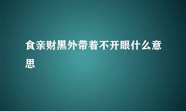 食亲财黑外带着不开眼什么意思
