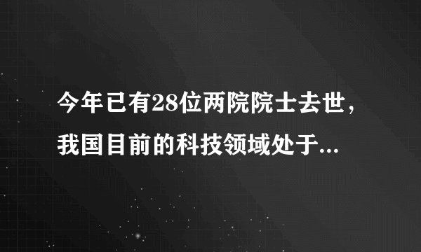今年已有28位两院院士去世，我国目前的科技领域处于什么境况？
