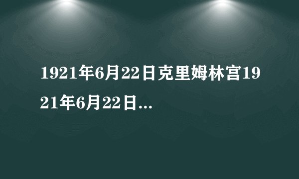 1921年6月22日克里姆林宫1921年6月22日克里姆林宫发生了什么