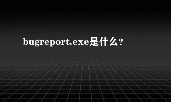 bugreport.exe是什么？