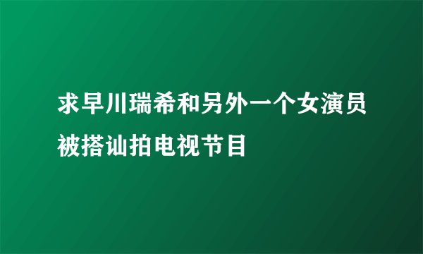 求早川瑞希和另外一个女演员被搭讪拍电视节目