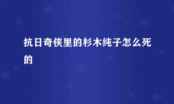 抗日奇侠里的杉木纯子怎么死的