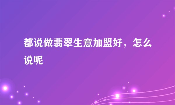 都说做翡翠生意加盟好，怎么说呢