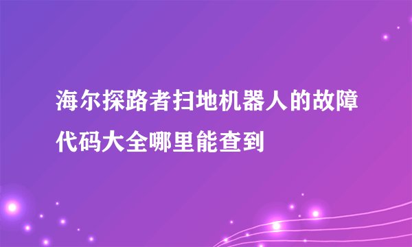 海尔探路者扫地机器人的故障代码大全哪里能查到