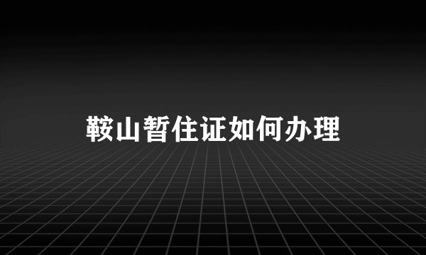 鞍山暂住证如何办理