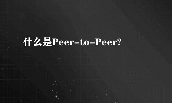 什么是Peer-to-Peer?