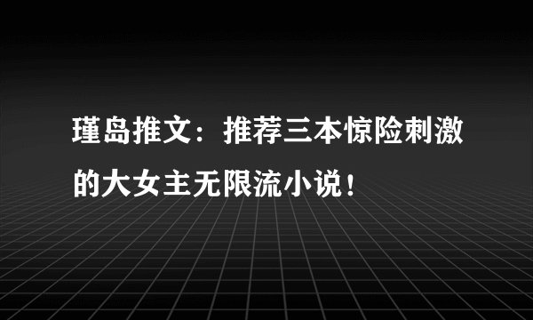 瑾岛推文：推荐三本惊险刺激的大女主无限流小说！