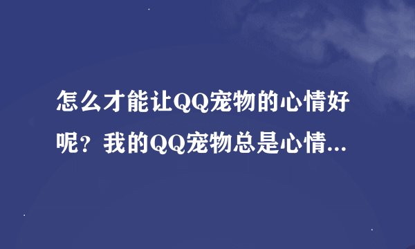 怎么才能让QQ宠物的心情好呢?我的QQ宠物总是心情不好,怎么能让