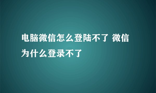 电脑微信怎么登陆不了 微信为什么登录不了