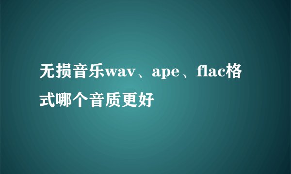 无损音乐wav、ape、flac格式哪个音质更好
