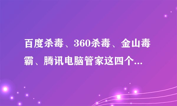 百度杀毒、360杀毒、金山毒霸、腾讯电脑管家这四个杀毒软件谁更好？