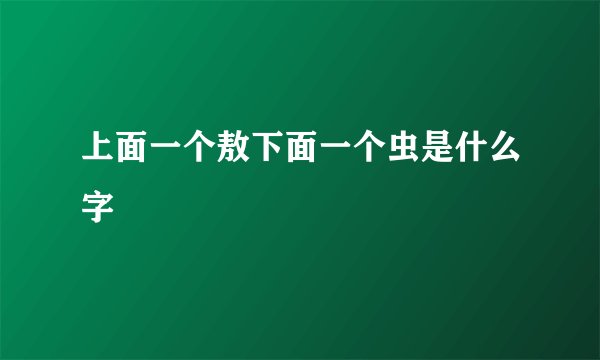 上面一个敖下面一个虫是什么字
