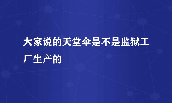 大家说的天堂伞是不是监狱工厂生产的