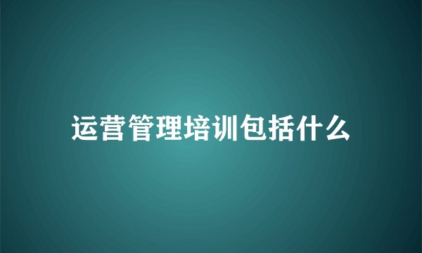 运营管理培训包括什么