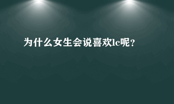 为什么女生会说喜欢lc呢？