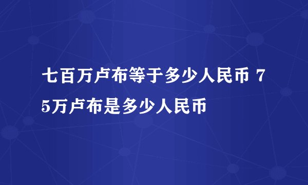 七百万卢布等于多少人民币 75万卢布是多少人民币