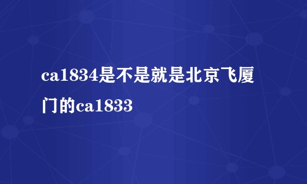 ca1834是不是就是北京飞厦门的ca1833