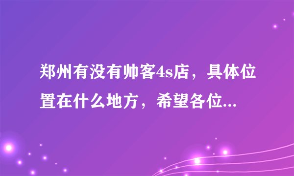 郑州有没有帅客4s店，具体位置在什么地方，希望各位指点 谢谢。。。