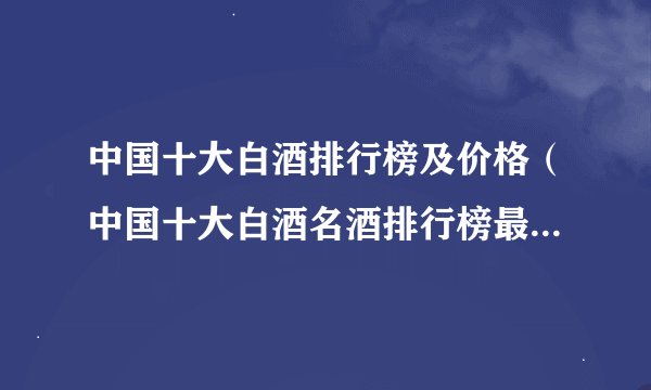 中国十大白酒排行榜及价格（中国十大白酒名酒排行榜最新排名）