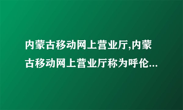 内蒙古移动网上营业厅,内蒙古移动网上营业厅称为呼伦贝尔移动。