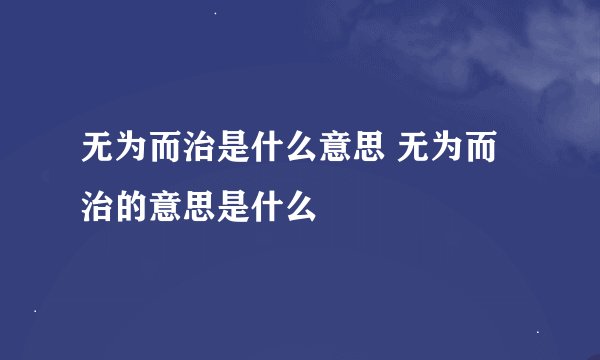 无为而治是什么意思 无为而治的意思是什么