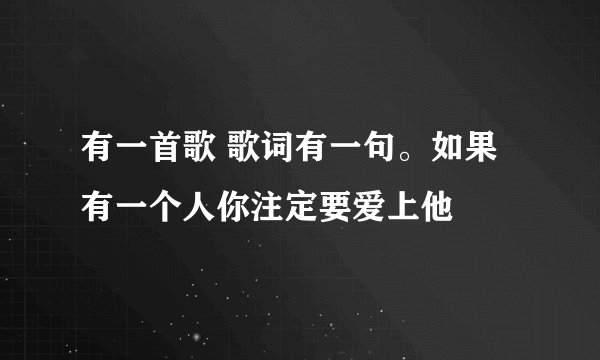 有一首歌 歌词有一句。如果有一个人你注定要爱上他
