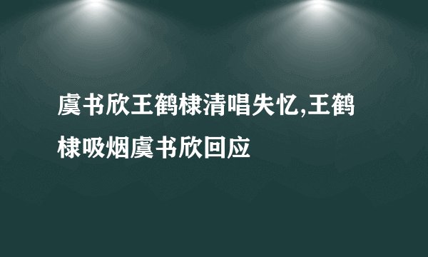 虞书欣王鹤棣清唱失忆,王鹤棣吸烟虞书欣回应