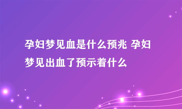 孕妇梦见血是什么预兆 孕妇梦见出血了预示着什么