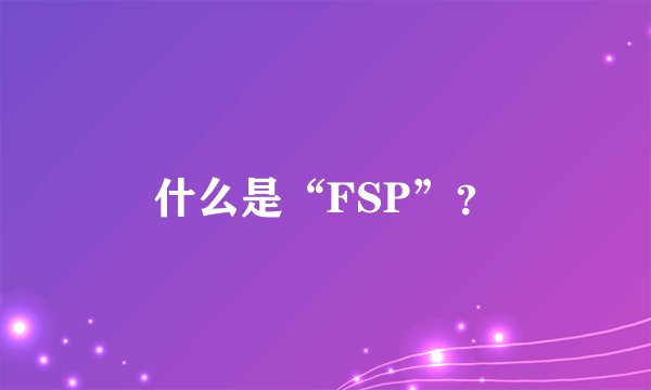 什么是“FSP”？
