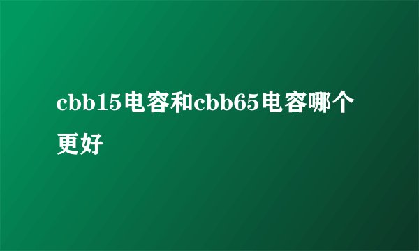 cbb15电容和cbb65电容哪个更好