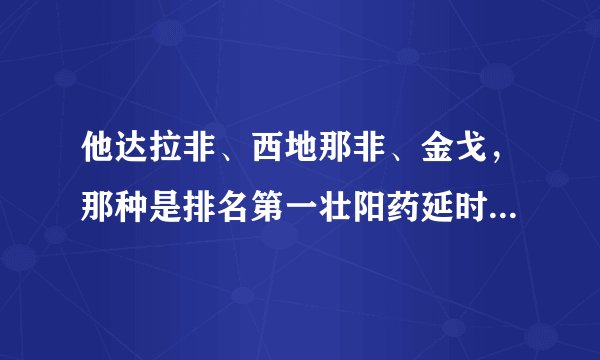 他达拉非、西地那非、金戈，那种是排名第一壮阳药延时效果好的
