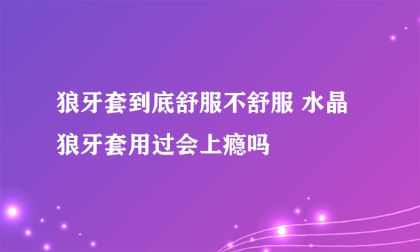 狼牙套到底舒服不舒服 水晶狼牙套用过会上瘾吗