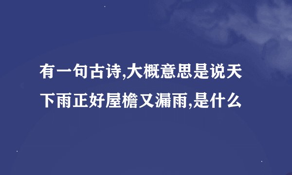 有一句古诗,大概意思是说天下雨正好屋檐又漏雨,是什么