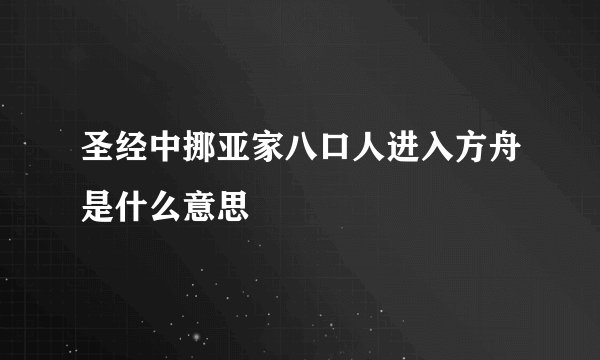圣经中挪亚家八口人进入方舟是什么意思