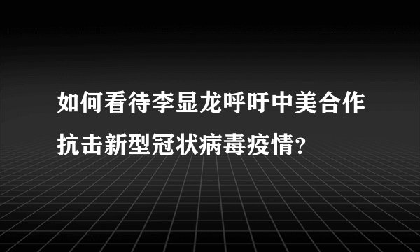 如何看待李显龙呼吁中美合作抗击新型冠状病毒疫情？