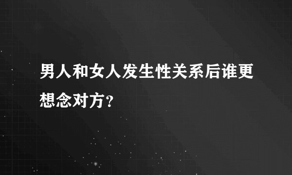 男人和女人发生性关系后谁更想念对方？