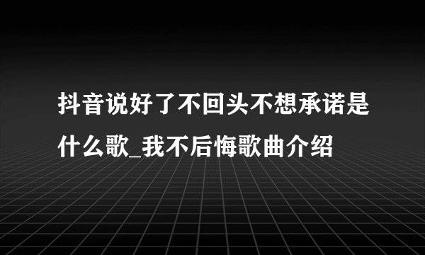 抖音说好了不回头不想承诺是什么歌_我不后悔歌曲介绍