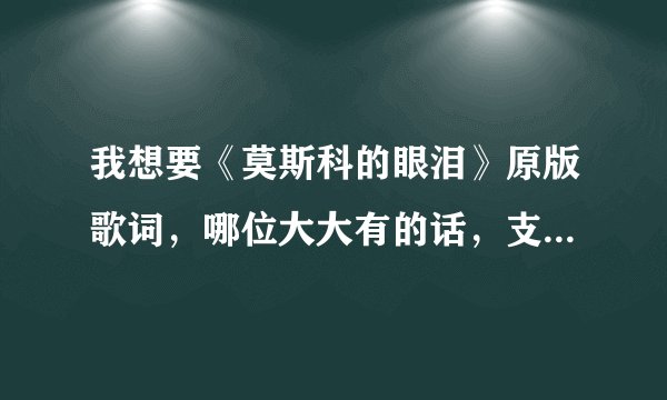我想要《莫斯科的眼泪》原版歌词，哪位大大有的话，支援一下，十分感谢！